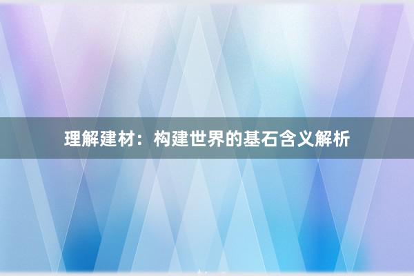 理解建材：构建世界的基石含义解析