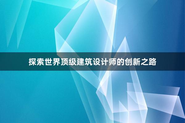 探索世界顶级建筑设计师的创新之路