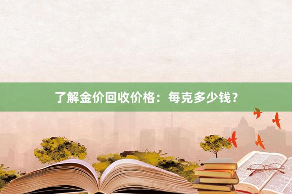 了解金价回收价格：每克多少钱？