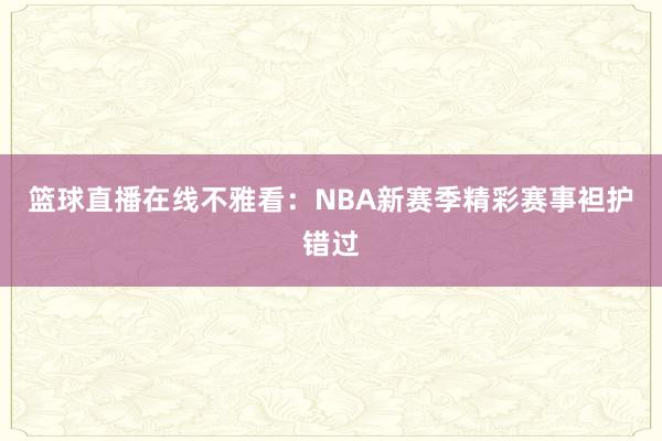 篮球直播在线不雅看：NBA新赛季精彩赛事袒护错过